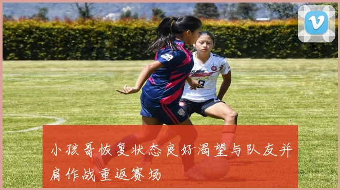 小孩哥恢复状态良好渴望与队友并肩作战重返赛场