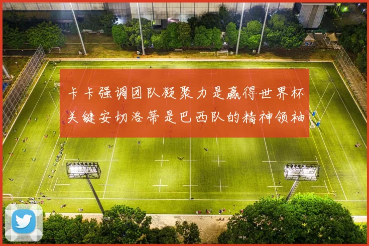 卡卡强调团队凝聚力是赢得世界杯关键安切洛蒂是巴西队的精神领袖