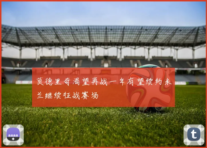 莫德里奇渴望再战一年有望续约米兰继续征战赛场