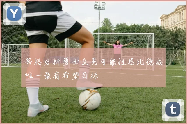 蒂格分析勇士交易可能性恩比德成唯一最有希望目标