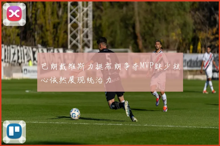 巴朗戴维斯力挺布朗争夺MVP缺少核心依然展现统治力