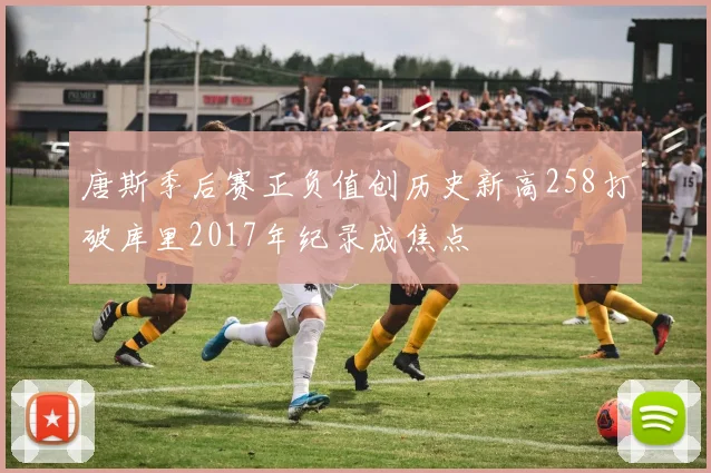 唐斯季后赛正负值创历史新高258打破库里2017年纪录成焦点