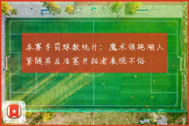本赛季罚球数统计：魔术领跑湖人紧随其后活塞开拓者表现不俗