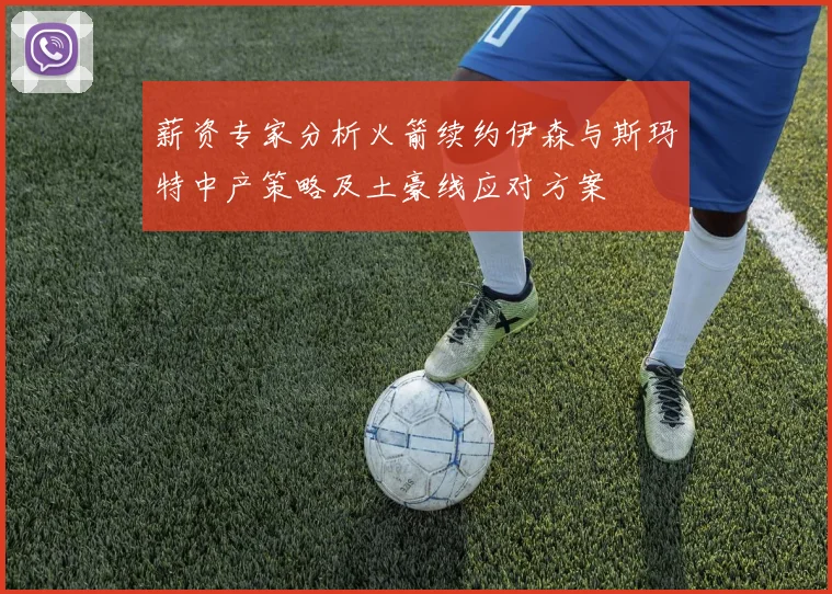 薪资专家分析火箭续约伊森与斯玛特中产策略及土豪线应对方案
