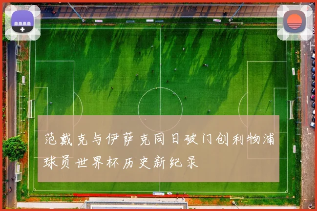 范戴克与伊萨克同日破门创利物浦球员世界杯历史新纪录