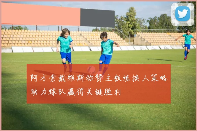 阿方索戴维斯称赞主教练换人策略助力球队赢得关键胜利