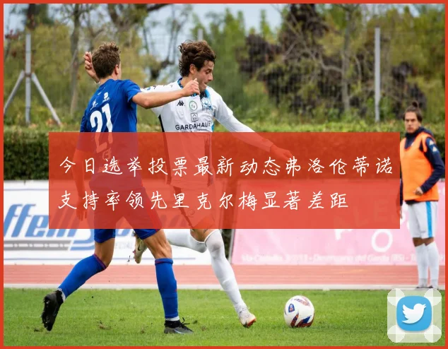 今日选举投票最新动态弗洛伦蒂诺支持率领先里克尔梅显著差距